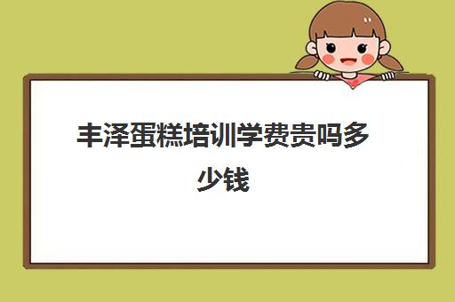 丰泽蛋糕培训学费贵吗多少钱(学糕点蛋糕烘焙学费多少)
