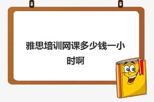 雅思培训网课多少钱一小时啊(雅思网课一对一收费)