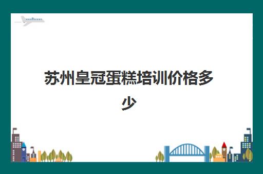 苏州皇冠蛋糕培训价格多少(翻糖蛋糕培训)