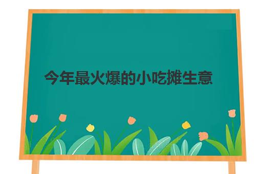 今年最火爆的小吃摊生意(小吃摆摊最火项目)