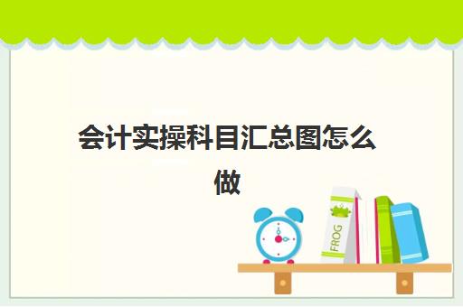 会计实操科目汇总图怎么做(报表科目明细表)