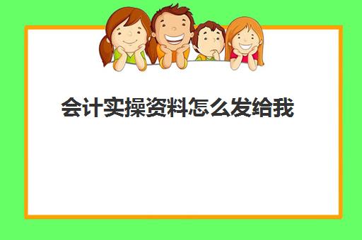 会计实操资料怎么发给我(会计自学资料)