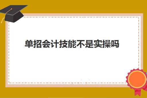 单招会计技能不是实操吗(单招有会计专业吗)