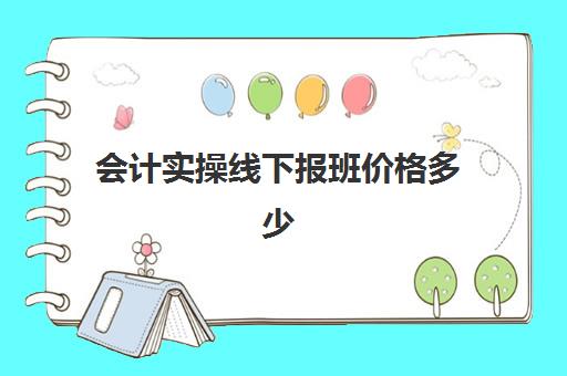 会计实操线下报班价格多少(会计培训班一般收费多少)