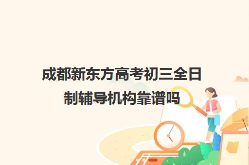 成都新东方高考初三全日制辅导机构靠谱吗(成都比较好的高中培训机构有哪些)