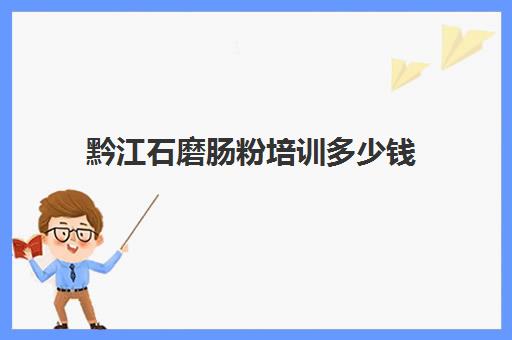 黔江石磨肠粉培训多少钱(石磨肠粉哪里学正宗)