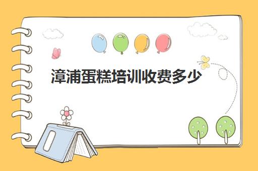 漳浦蛋糕培训收费多少(烘焙培训三个月多少钱学费)