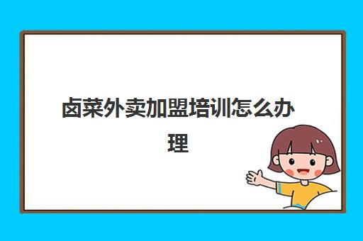 卤菜外卖加盟培训怎么办理(卤菜可以上美团外卖吗)