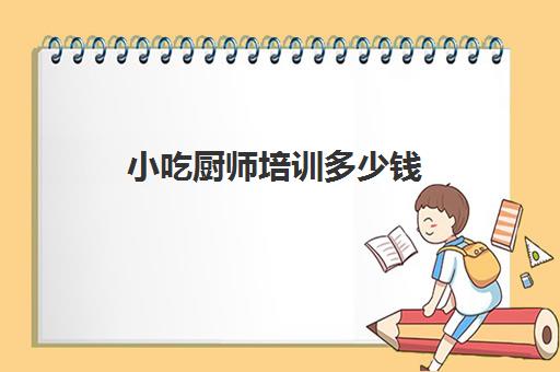 小吃厨师培训多少钱(高级厨师证大概要多少钱)