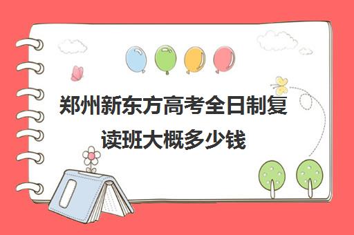 郑州新东方高考全日制复读班大概多少钱(郑州新东方哪个校区好)