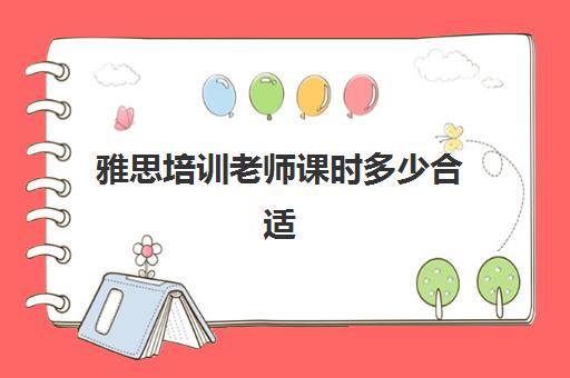 雅思培训老师课时多少合适(雅思一节课几小时)