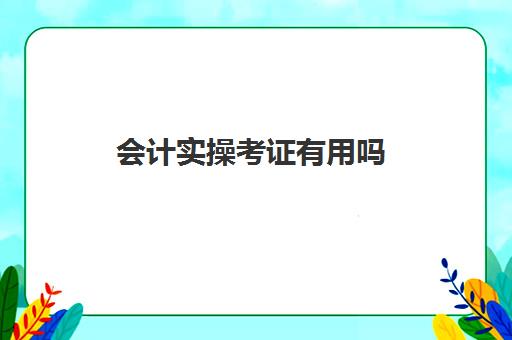 会计实操考证有用吗(普通人考会计证有用吗)