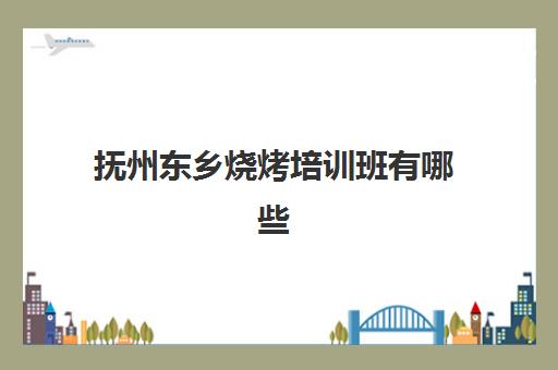 抚州东乡烧烤培训班有哪些(南昌学烧烤培训哪里最好)
