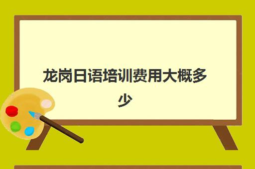 龙岗日语培训费用大概多少(日语培训多少钱日语培训费用)