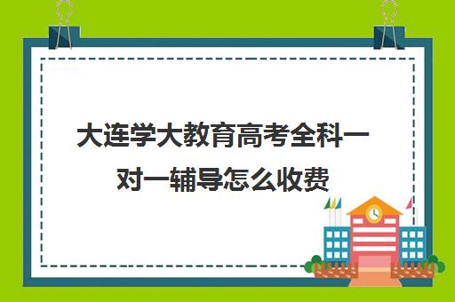大连学大教育高考全科一对一辅导怎么收费(一对一辅导收费)