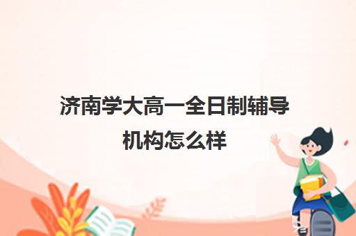 济南学大高一全日制辅导机构怎么样(济南最好的高考辅导班)