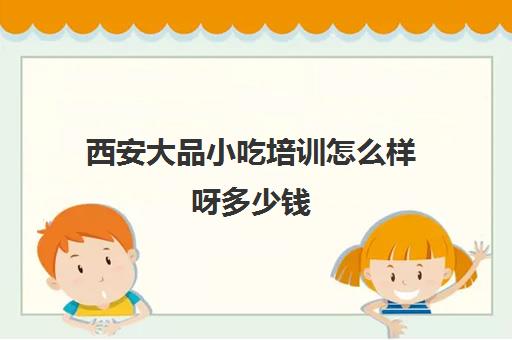 西安大品小吃培训怎么样呀多少钱(西安学小吃培训哪家好) 西安大品小吃培训怎么样呀多少钱(西安学小吃培训哪家好)