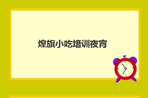 煌旗小吃培训夜宵(煌旗小吃培训项目表)