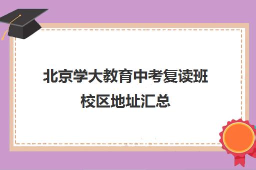 北京学大教育中考复读班校区地址汇总（佛山学大教育高考复读班怎么样）