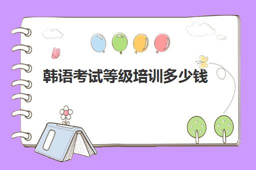 韩语考试等级培训多少钱(韩语培训班收费标准)