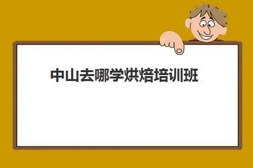 中山去哪学烘焙培训班(学烘焙去哪里学好)