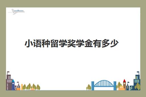 小语种留学奖学金有多少(想去欧洲留学学什么小语种)