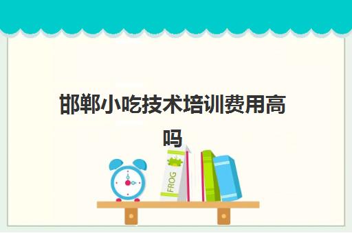 邯郸小吃技术培训费用高吗(邯郸早点小吃培训学校)