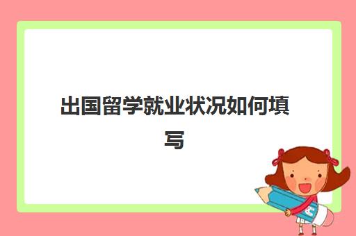 出国留学就业状况如何填写(就业情况怎么填有几种)