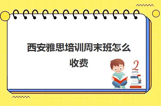 西安雅思培训周末班怎么收费(雅思辅导班收费价目表)