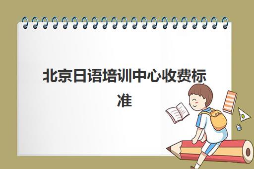 北京日语培训中心收费标准(培训中心收费公示表)