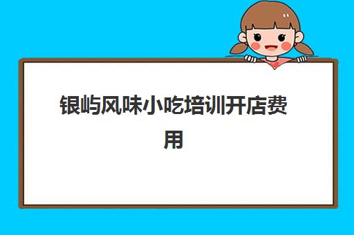 银屿风味小吃培训开店费用(泉州有名的小吃培训在哪里)