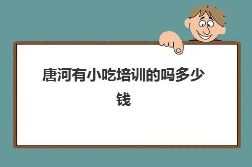 唐河有小吃培训的吗多少钱(唐河好吃的地方在哪个街)