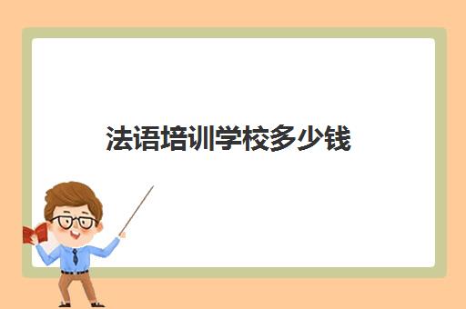 法语培训学校多少钱(报班学法语一般多少钱)