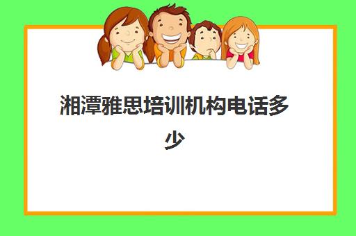 湘潭雅思培训机构电话多少(湘潭英语培训机构哪家好)