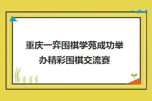 重庆一弈围棋学苑成功举办精彩围棋交流赛