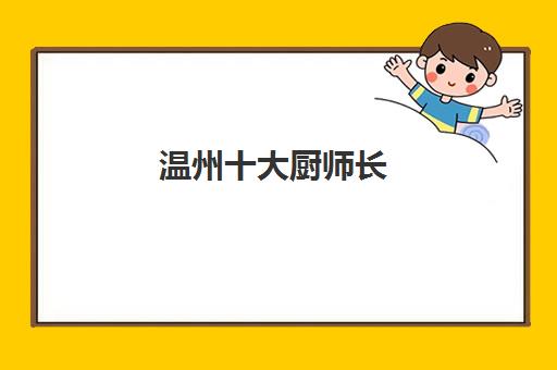 温州十大厨师长(中国十大厨师排名)