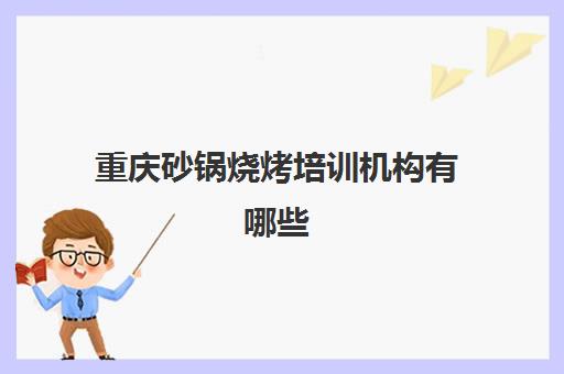 重庆砂锅烧烤培训机构有哪些(重庆最有名气的小吃培训)