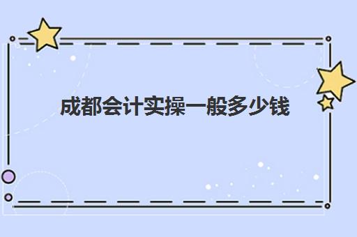 成都会计实操一般多少钱(成都会计工作好找吗) 成都会计实操一般多少钱(成都会计工作好找吗)