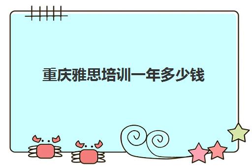 重庆雅思培训一年多少钱(雅思培训学校费用多少)