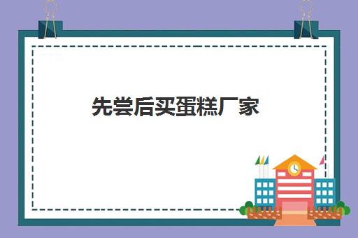 先尝后买蛋糕厂家(现和堂兄弟合伙开蛋糕加盟店)