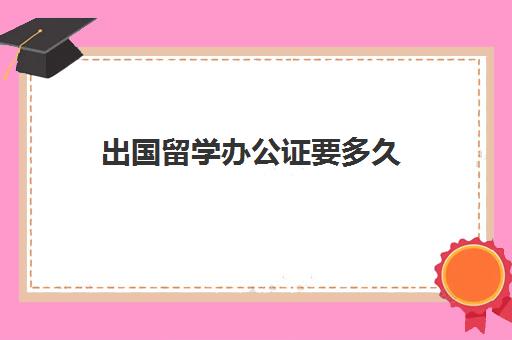 出国留学办公证要多久(留学公证书一般几天能拿到)