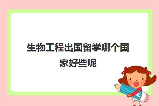 生物工程出国留学哪个国家好些呢(生物医学工程留学哪个国家好)