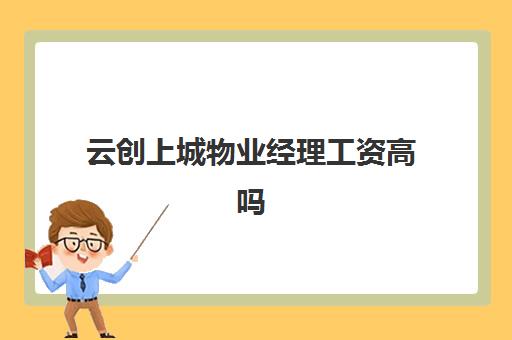 云创上城物业经理工资高吗(物业经理工资高吗)