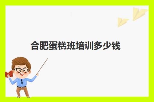 合肥蛋糕班培训多少钱(蛋糕烘焙培训学校)