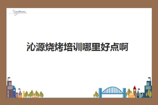 沁源烧烤培训哪里好点啊(烧烤培训哪里教的好)
