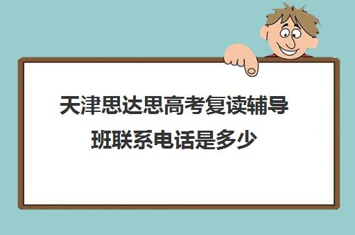 天津思达思高考复读辅导班联系电话是多少(天津最靠谱的高三复读学校)
