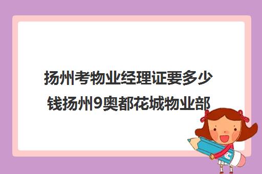 扬州考物业经理证要多少钱扬州9奥都花城物业部电话)