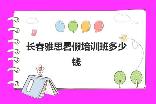 长春雅思暑假培训班多少钱(长春雅思考试时间安排)