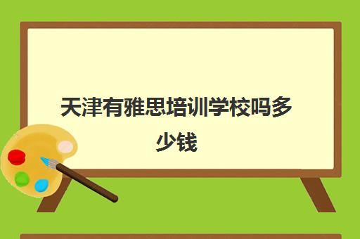 天津有雅思培训学校吗多少钱(天津学雅思哪里比较好)