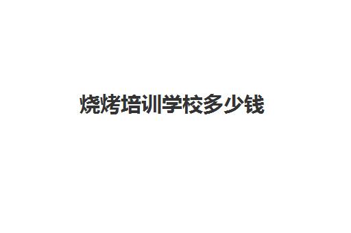烧烤培训学校多少钱(学烧烤要多少学费)